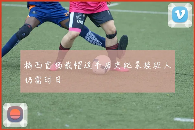梅西首场戴帽追平历史纪录接班人仍需时日