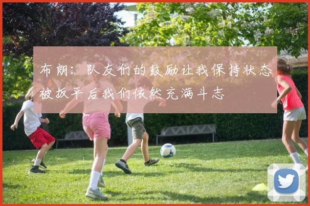 布朗：队友们的鼓励让我保持状态被扳平后我们依然充满斗志