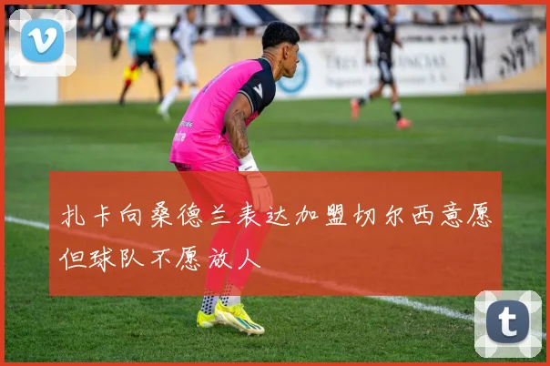 扎卡向桑德兰表达加盟切尔西意愿但球队不愿放人