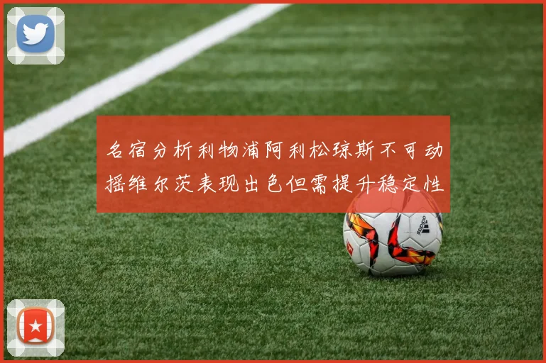 名宿分析利物浦阿利松琼斯不可动摇维尔茨表现出色但需提升稳定性