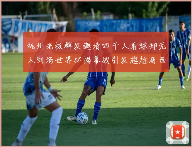 杭州老板群发邀请四千人看球却无人到场世界杯揭幕战引发尴尬局面