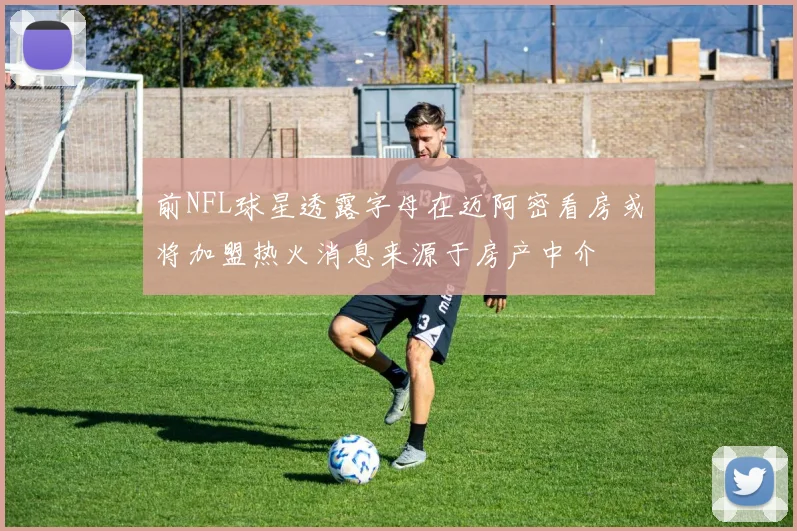 前NFL球星透露字母在迈阿密看房或将加盟热火消息来源于房产中介