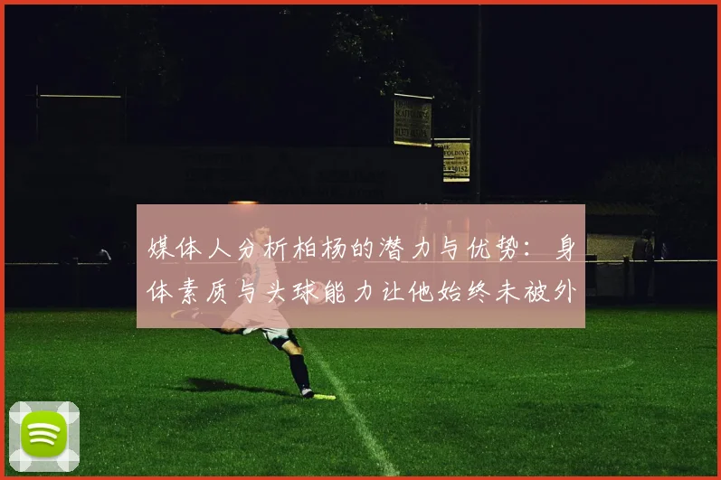 媒体人分析柏杨的潜力与优势：身体素质与头球能力让他始终未被外教放弃