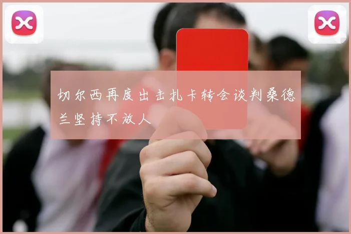 切尔西再度出击扎卡转会谈判桑德兰坚持不放人