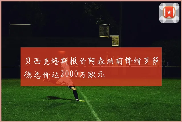 贝西克塔斯报价阿森纳前锋特罗萨德总价达2000万欧元
