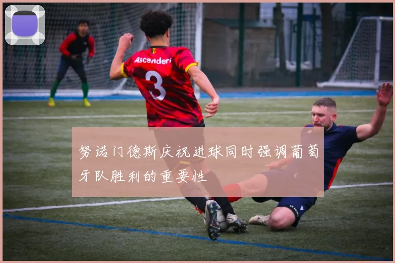 努诺门德斯庆祝进球同时强调葡萄牙队胜利的重要性