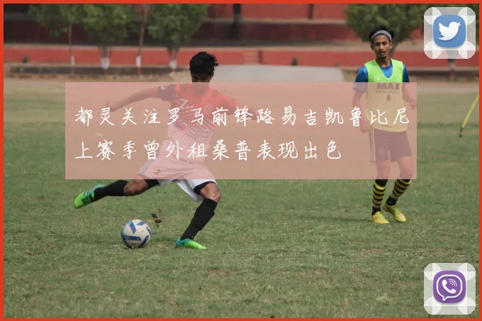 都灵关注罗马前锋路易吉凯鲁比尼上赛季曾外租桑普表现出色
