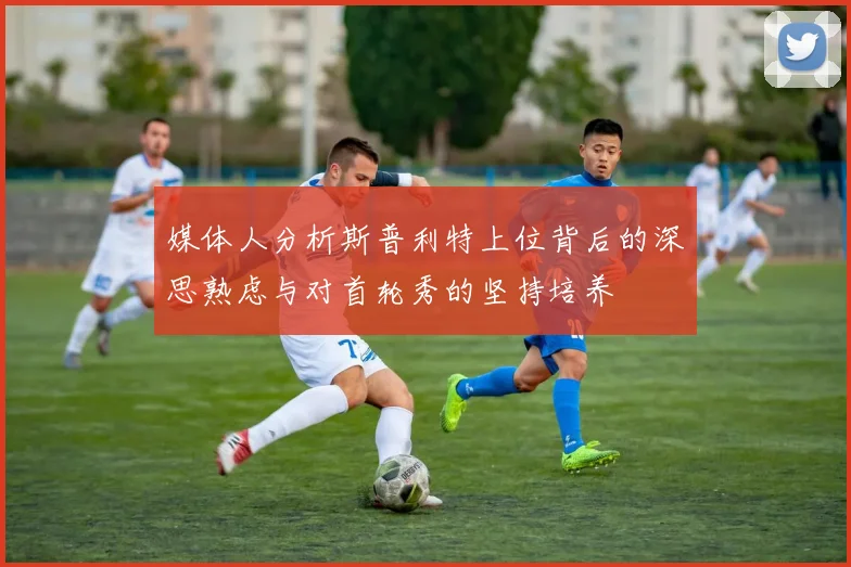 媒体人分析斯普利特上位背后的深思熟虑与对首轮秀的坚持培养