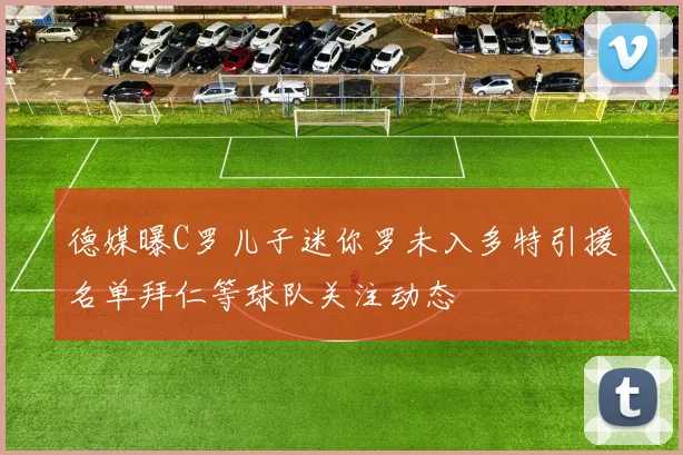 德媒曝C罗儿子迷你罗未入多特引援名单拜仁等球队关注动态