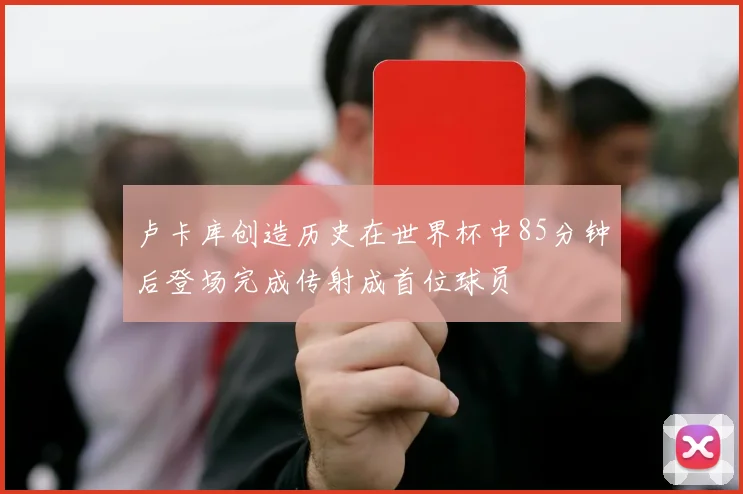 卢卡库创造历史在世界杯中85分钟后登场完成传射成首位球员