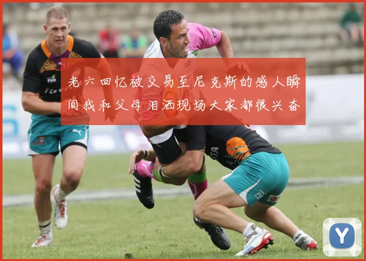 老六回忆被交易至尼克斯的感人瞬间我和父母泪洒现场大家都很兴奋