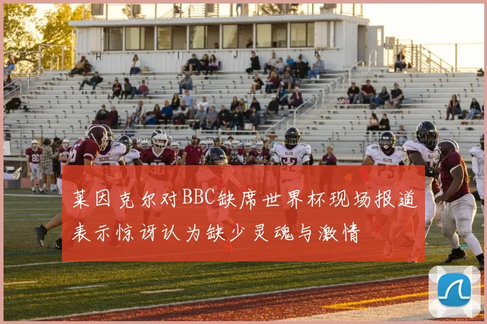 莱因克尔对BBC缺席世界杯现场报道表示惊讶认为缺少灵魂与激情
