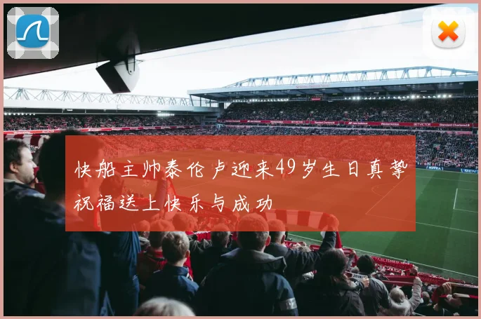 快船主帅泰伦卢迎来49岁生日真挚祝福送上快乐与成功