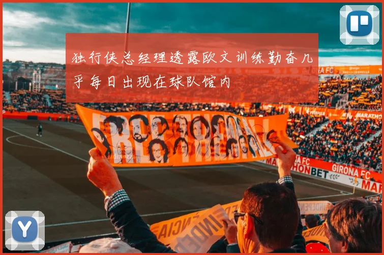 独行侠总经理透露欧文训练勤奋几乎每日出现在球队馆内