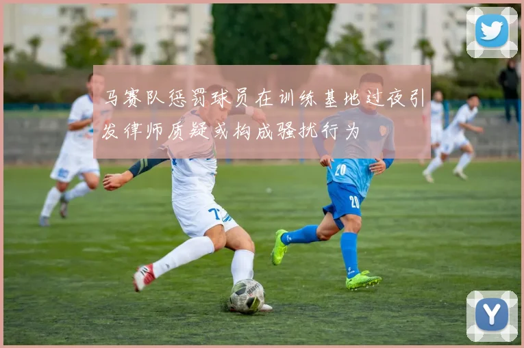 马赛队惩罚球员在训练基地过夜引发律师质疑或构成骚扰行为
