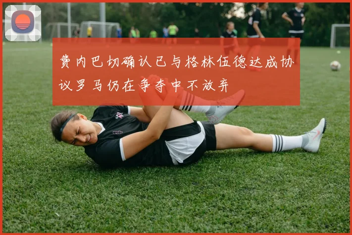 费内巴切确认已与格林伍德达成协议罗马仍在争夺中不放弃