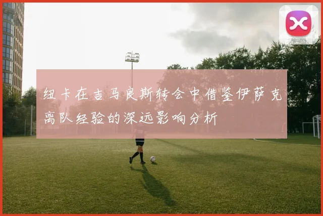 纽卡在吉马良斯转会中借鉴伊萨克离队经验的深远影响分析