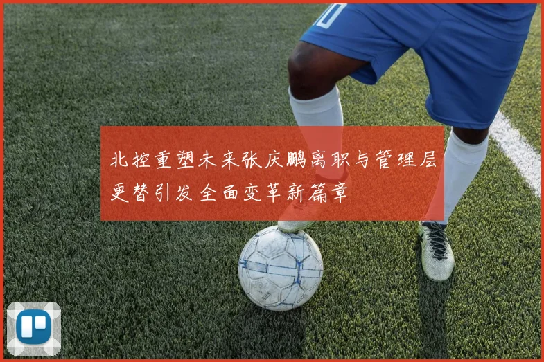 北控重塑未来张庆鹏离职与管理层更替引发全面变革新篇章