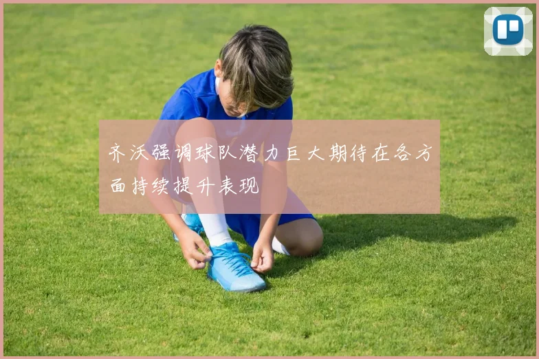 齐沃强调球队潜力巨大期待在各方面持续提升表现